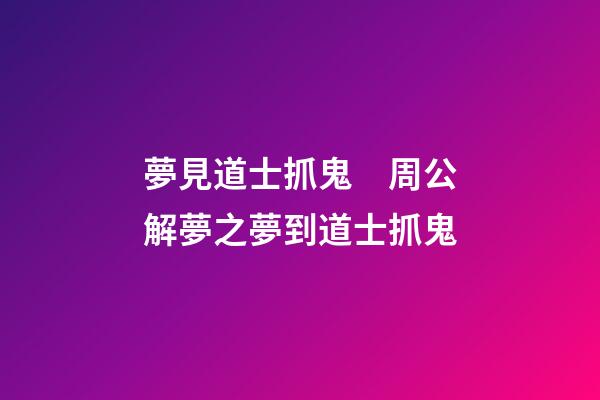 夢見道士抓鬼　周公解夢之夢到道士抓鬼